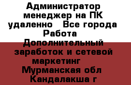 Администратор-менеджер на ПК удаленно - Все города Работа » Дополнительный заработок и сетевой маркетинг   . Мурманская обл.,Кандалакша г.